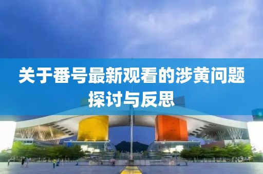 关于番号最新观看的涉黄问题探讨与反思