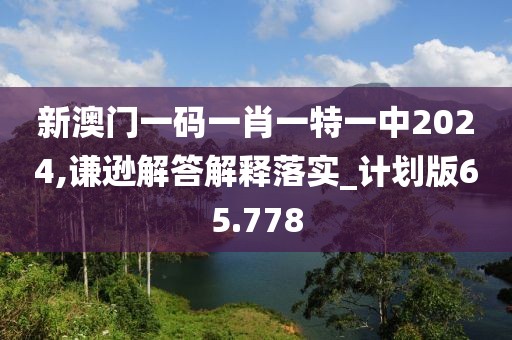 新澳门一码一肖一特一中2024,谦逊解答解释落实_计划版65.778