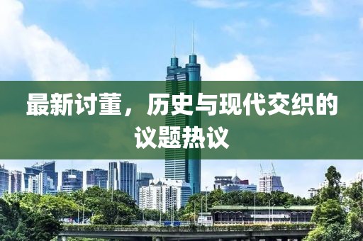 最新讨董，历史与现代交织的议题热议
