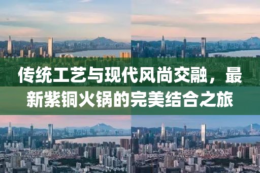 传统工艺与现代风尚交融，最新紫铜火锅的完美结合之旅