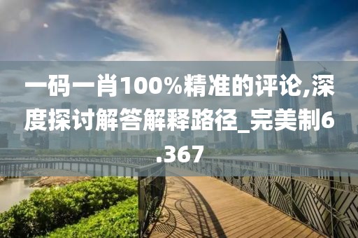 一码一肖100%精准的评论,深度探讨解答解释路径_完美制6.367