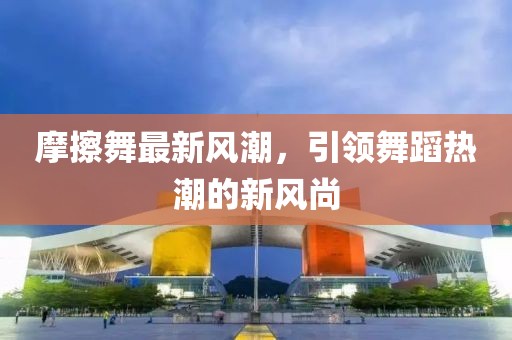 摩擦舞最新风潮，引领舞蹈热潮的新风尚