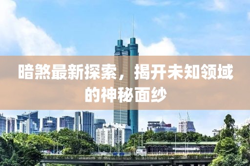 暗煞最新探索，揭开未知领域的神秘面纱