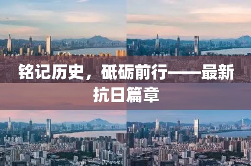 铭记历史，砥砺前行——最新抗日篇章