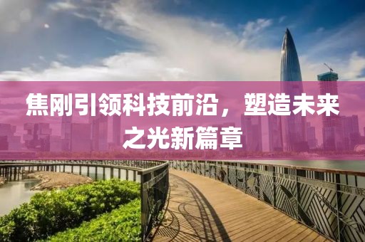焦刚引领科技前沿，塑造未来之光新篇章