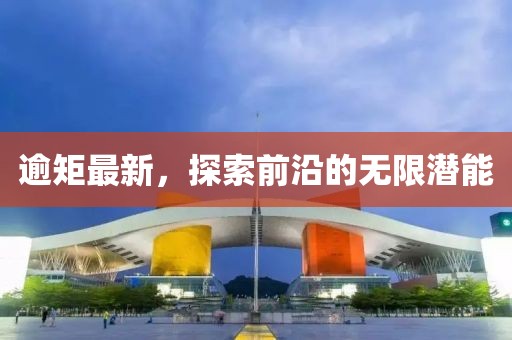 逾矩最新，探索前沿的无限潜能