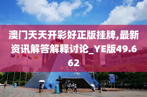 澳门天天开彩好正版挂牌,最新资讯解答解释讨论_YE版49.662