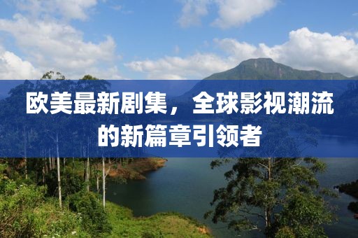 欧美最新剧集，全球影视潮流的新篇章引领者