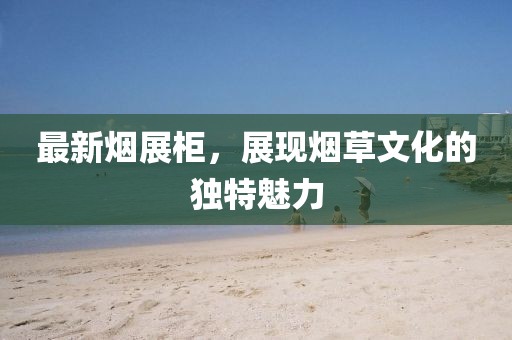 最新烟展柜，展现烟草文化的独特魅力