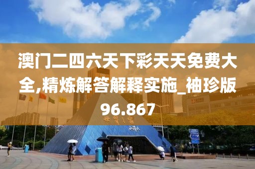 澳门二四六天下彩天天免费大全,精炼解答解释实施_袖珍版96.867
