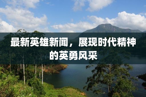 最新英雄新闻，展现时代精神的英勇风采