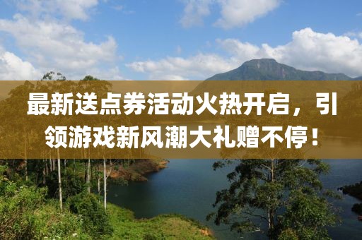 最新送点券活动火热开启，引领游戏新风潮大礼赠不停！