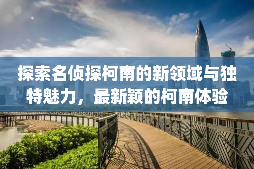 探索名侦探柯南的新领域与独特魅力，最新颖的柯南体验
