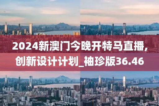 2024新澳门今晚开特马直播,创新设计计划_袖珍版36.46
