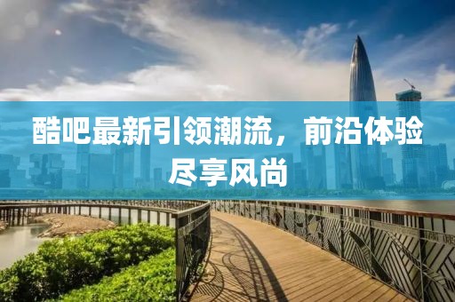 酷吧最新引领潮流，前沿体验尽享风尚
