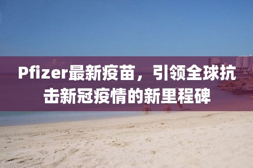 Pfizer最新疫苗，引领全球抗击新冠疫情的新里程碑
