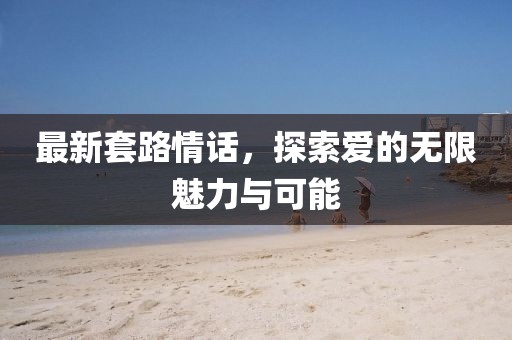 最新套路情话，探索爱的无限魅力与可能