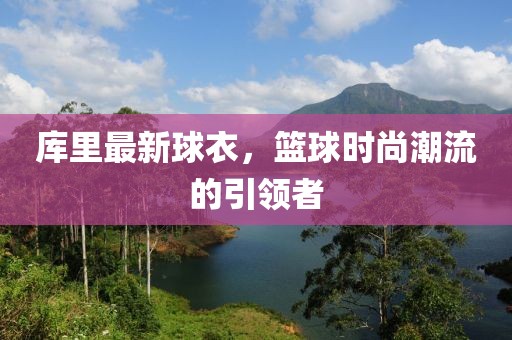 库里最新球衣，篮球时尚潮流的引领者