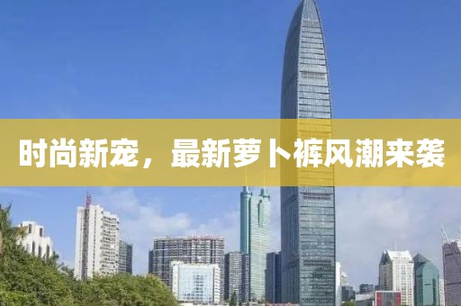 时尚新宠，最新萝卜裤风潮来袭