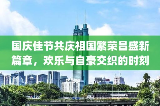 国庆佳节共庆祖国繁荣昌盛新篇章，欢乐与自豪交织的时刻