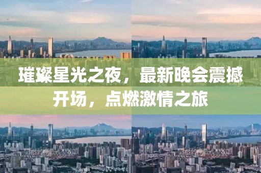璀璨星光之夜，最新晚会震撼开场，点燃激情之旅