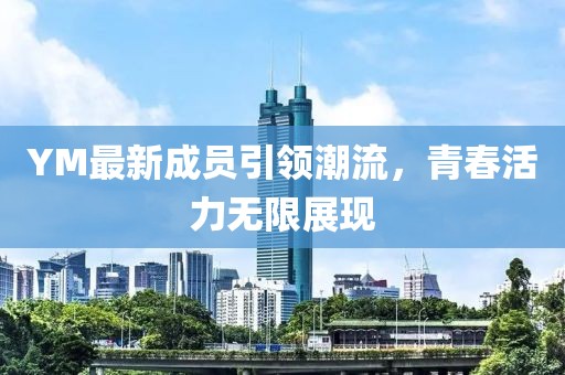 YM最新成员引领潮流，青春活力无限展现