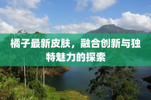 橘子最新皮肤，融合创新与独特魅力的探索