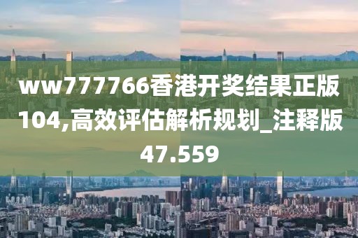 ww777766香港开奖结果正版104,高效评估解析规划_注释版47.559