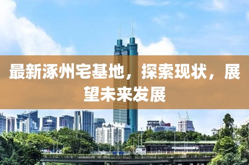 最新涿州宅基地，探索现状，展望未来发展