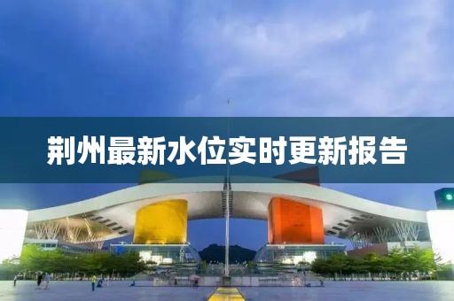 荆州最新水位实时更新报告