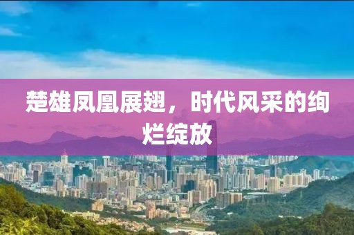 楚雄凤凰展翅，时代风采的绚烂绽放