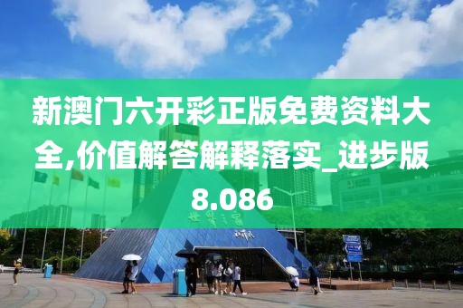 新澳门六开彩正版免费资料大全,价值解答解释落实_进步版8.086
