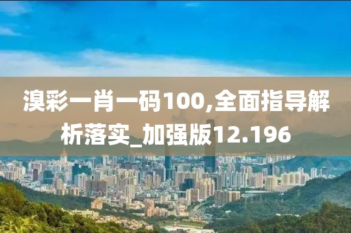 溴彩一肖一码100,全面指导解析落实_加强版12.196