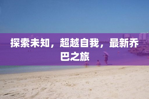 探索未知，超越自我，最新乔巴之旅