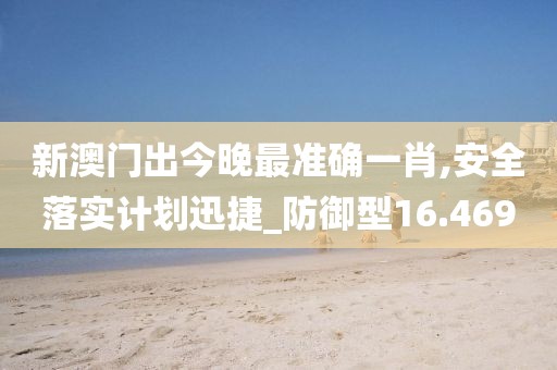新澳门出今晚最准确一肖,安全落实计划迅捷_防御型16.469