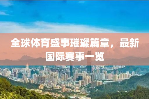 全球体育盛事璀璨篇章，最新国际赛事一览