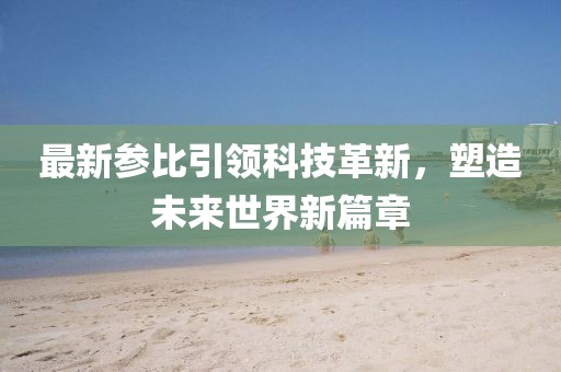 最新参比引领科技革新，塑造未来世界新篇章
