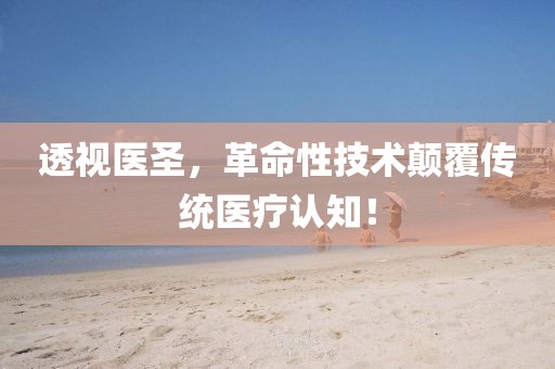 透视医圣，革命性技术颠覆传统医疗认知！