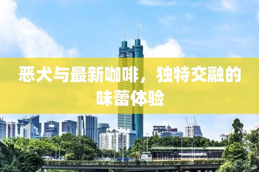 恶犬与最新咖啡，独特交融的味蕾体验