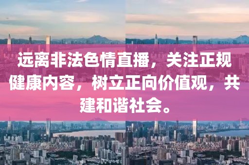 远离非法色情直播，关注正规健康内容，树立正向价值观，共建和谐社会。