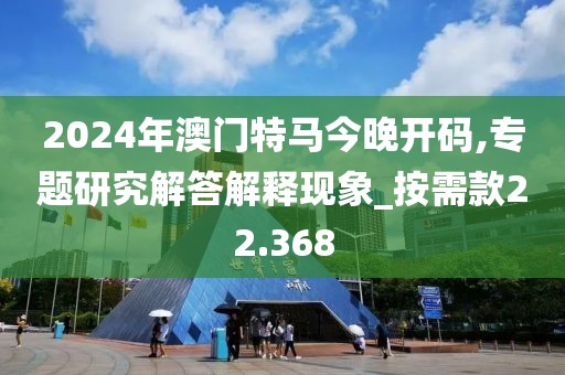 2024年澳门特马今晚开码,专题研究解答解释现象_按需款22.368
