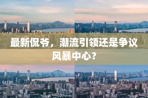 最新侃爷，潮流引领还是争议风暴中心？
