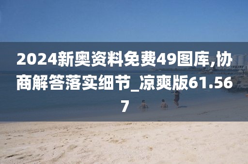 2024新奥资料免费49图库,协商解答落实细节_凉爽版61.567