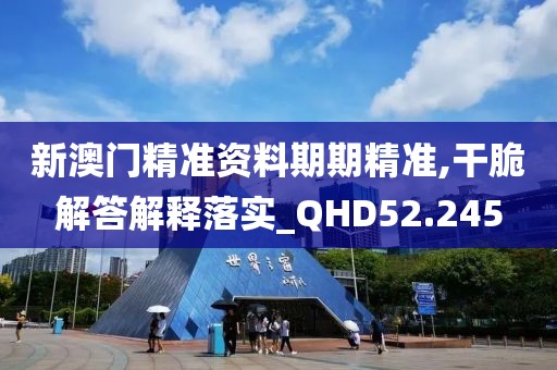 新澳门精准资料期期精准,干脆解答解释落实_QHD52.245