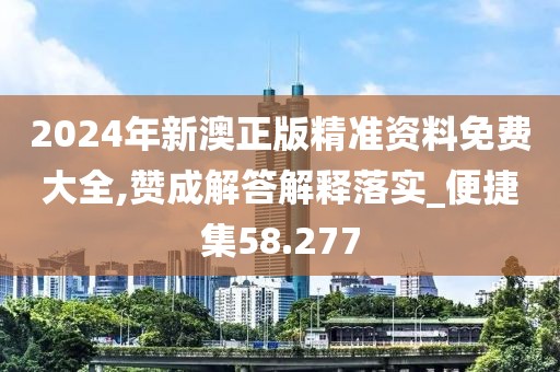 2024年新澳正版精准资料免费大全,赞成解答解释落实_便捷集58.277