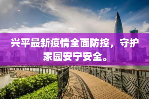 兴平最新疫情全面防控，守护家园安宁安全。
