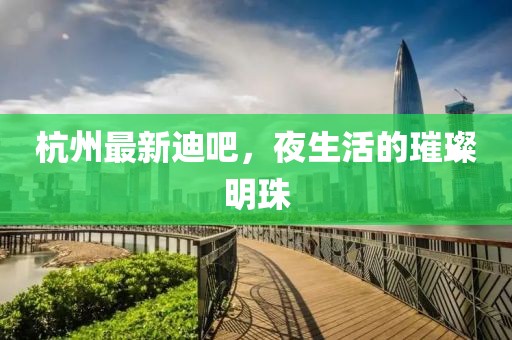 杭州最新迪吧，夜生活的璀璨明珠