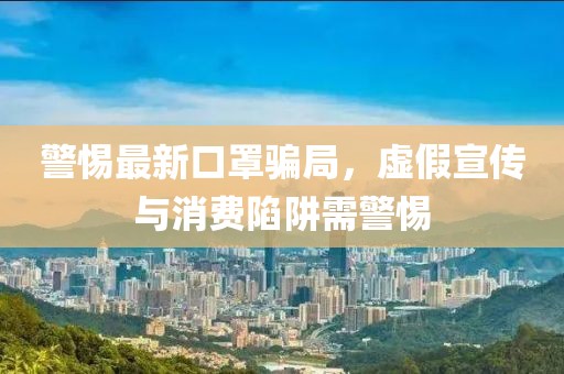 警惕最新口罩骗局，虚假宣传与消费陷阱需警惕