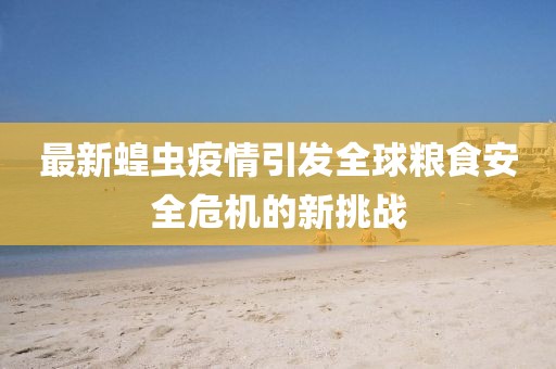 最新蝗虫疫情引发全球粮食安全危机的新挑战