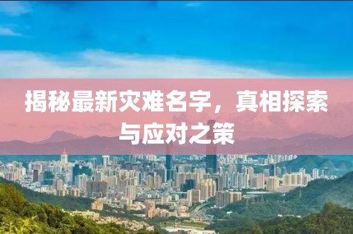 揭秘最新灾难名字，真相探索与应对之策